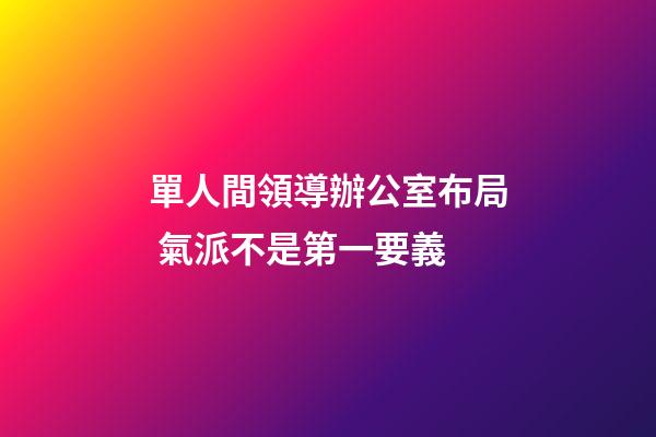 單人間領導辦公室布局 氣派不是第一要義
